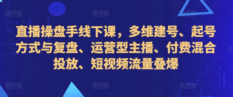 直播操盘手线下课，多维建号、起号方式与复盘、运营型主播、付费混合投放、短视频流量叠爆-财兔窝项目网
