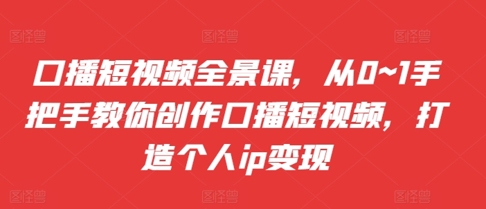 口播短视频全景课，​从0~1手把手教你创作口播短视频，打造个人ip变现-财兔窝项目网