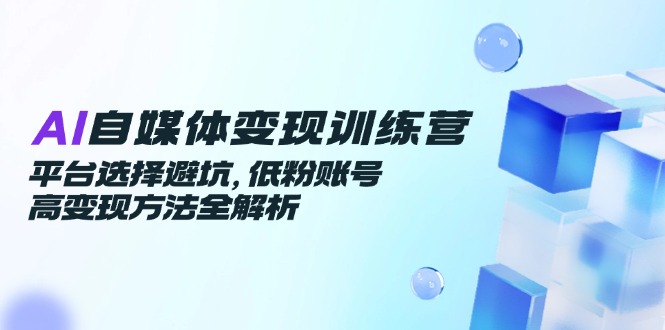 AI自媒体变现训练营，平台选择避坑，低粉账号高变现方法全解析-财兔窝项目网