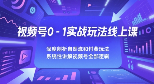 视频号0-1实战玩法线上课，深度剖析自然流和付费玩法，统性讲解视频号全部逻辑-财兔窝项目网
