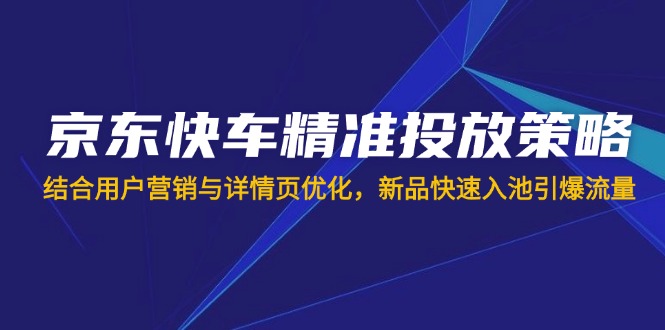 京东快车精准投放策略，结合用户营销与详情页优化，新品快速入池引爆流量-财兔窝项目网