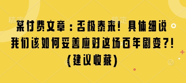 某付费文章：否极泰来! 具体细说 我们该如何妥善应对这场百年剧变!(建议收藏)-财兔窝项目网