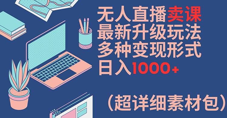 无人直播卖课最新升级玩法，多种变现形式，日入1000+(超详细素材包)【揭秘】-财兔窝项目网