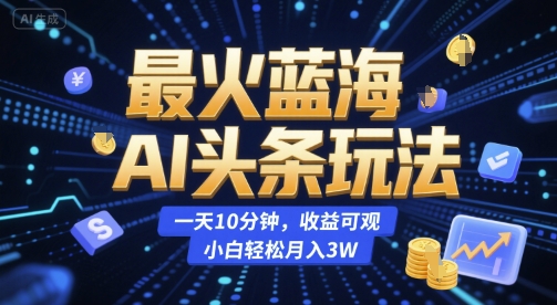 最火蓝海AI头条玩法，一天10分钟，收益可观，小白轻松月入3W【揭秘】-财兔窝项目网