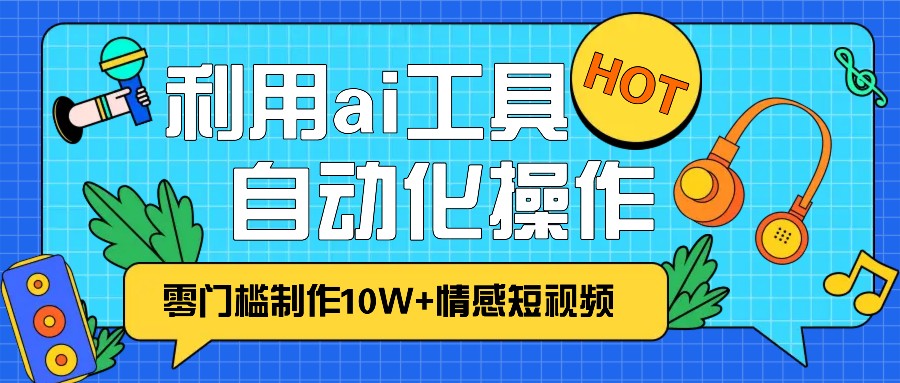 1分钟教你利用ai工具免费制作10W+情感视频,自动化批量操作,效率提升10倍！-财兔窝项目网