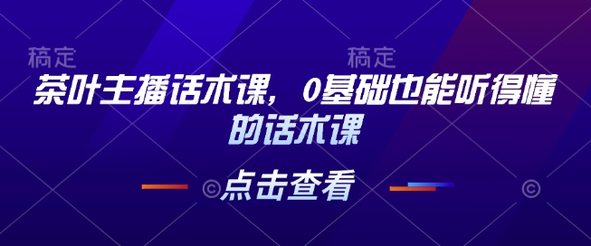 茶叶主播话术课，0基础也能听得懂的话术课-财兔窝项目网