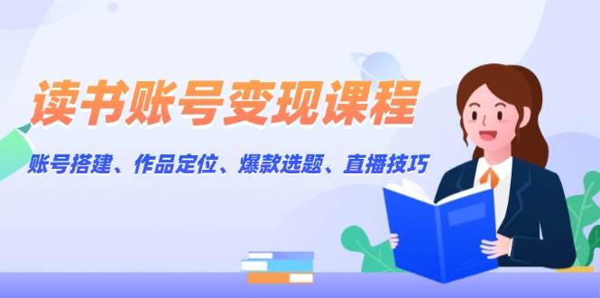 读书账号变现课程：账号搭建、作品定位、爆款选题、直播技巧-财兔窝项目网