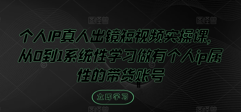 个人IP真人出镜短视频实操课，从0到1系统性学习做有个人ip属性的带货账号-财兔窝项目网