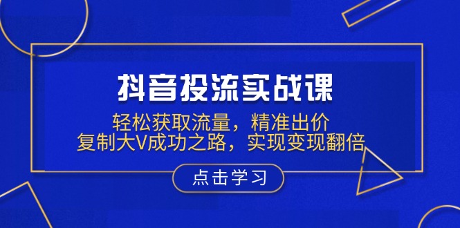 抖音投流实战课，轻松获取流量，精准出价，复制大V成功之路，实现变现翻倍-财兔窝项目网