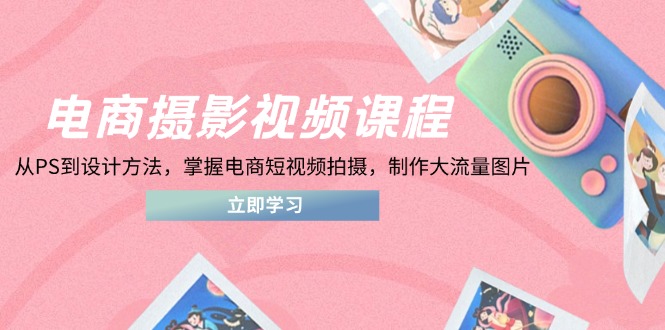 电商摄影视频课程，从PS到设计方法，掌握电商短视频拍摄，制作大流量图片-财兔窝项目网