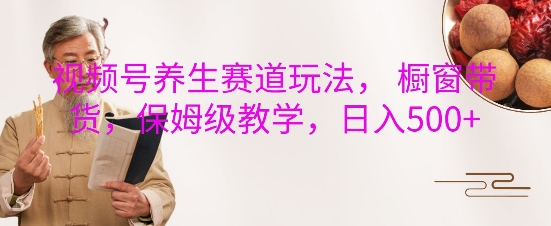 视频号养生赛道玩法， 橱窗带货，保姆级教学，日入5张-财兔窝项目网