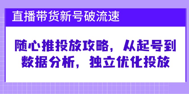 直播带货新号破 流速：随心推投放攻略，从起号到数据分析，独立优化投放-财兔窝项目网