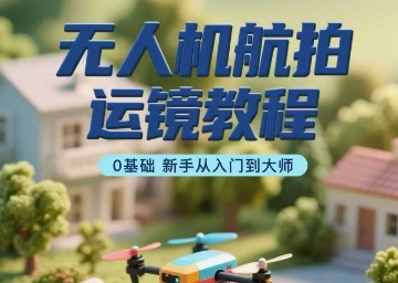 无人机航拍运镜教程，0基础新手从入门到大师-财兔窝项目网