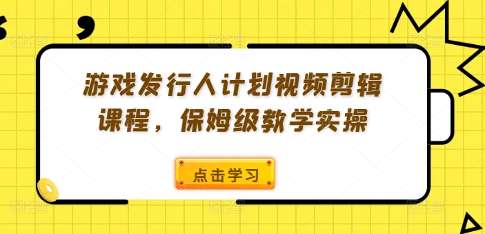 游戏发行人计划视频剪辑课程，保姆级教学实操-财兔窝项目网