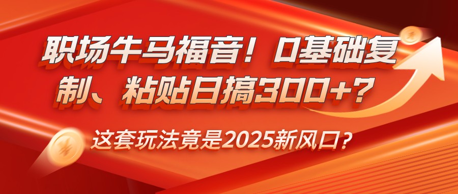 职场牛马福音！0基础复制、粘贴日搞300+？这套玩法竟是2025新风口？-财兔窝项目网