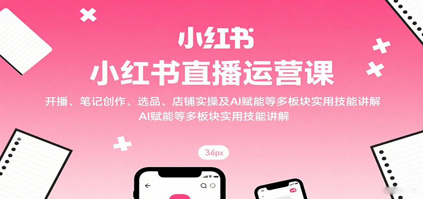 小红书直播运营课：开播、笔记创作、选品、店铺实操及 AI 赋能等多板块实用技能讲解-财兔窝项目网