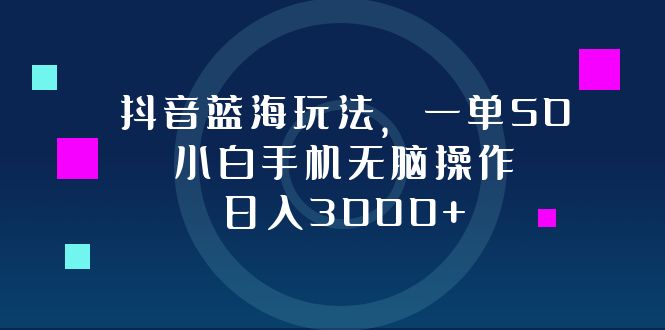抖音蓝海玩法，一单50，小白手机无脑操作，日入3000+-财兔窝项目网