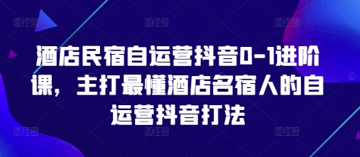 酒店民宿自运营抖音0-1进阶课，主打最懂酒店名宿人的自运营抖音打法-财兔窝项目网