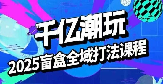 2025盲盒全域全套打法课，盲盒起号、选品、话术、私域等-财兔窝项目网