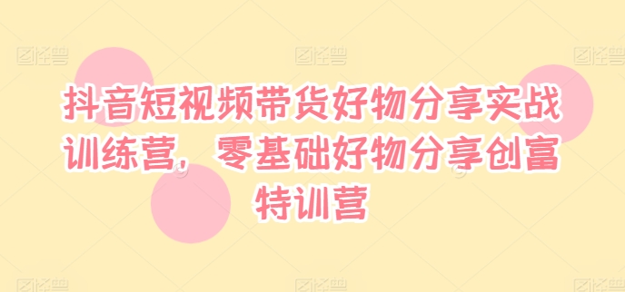 抖音短视频带货好物分享实战训练营，零基础好物分享创富特训营-财兔窝项目网