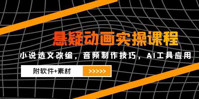 悬疑动画实操课程，小说选文改编，音频制作技巧，AI工具应用(附软件+素材-财兔窝项目网