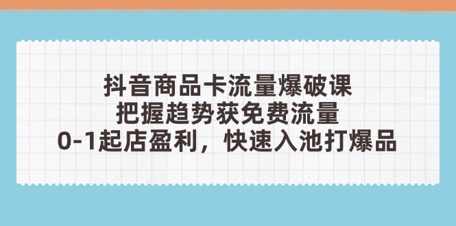 抖音商品卡流量爆破课：把握趋势获免费流量，0-1起店盈利，快速入池打爆品-财兔窝项目网