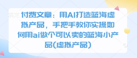付费文章：用AI打造蓝海虚拟产品，手把手教你实操如何用ai做个可以卖的蓝海小产品(虚拟产品)-财兔窝项目网