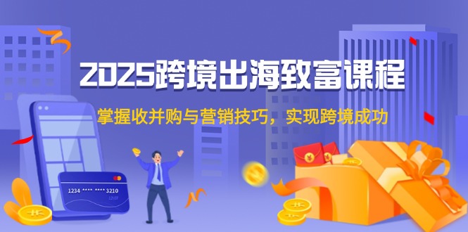 2025跨境出海致富课程，掌握收并购与营销技巧，实现跨境成功-财兔窝项目网