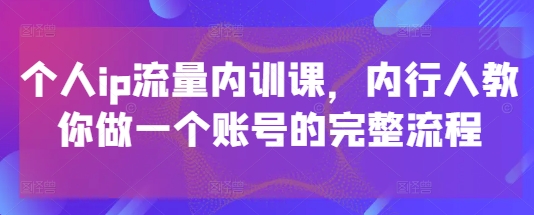 个人ip流量内训课，内行人教你做一个账号的完整流程-财兔窝项目网