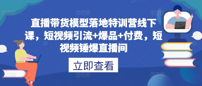 直播带货模型落地特训营线下课，​短视频引流+爆品+付费，短视频锤爆直播间-财兔窝项目网