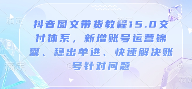 抖音图文带货教程15.0交付体系，新增账号运营锦囊、稳出单进、快速解决账号针对问题-财兔窝项目网