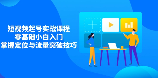 短视频起号实战课程，零基础小白入门，掌握定位与流量突破技巧-财兔窝项目网