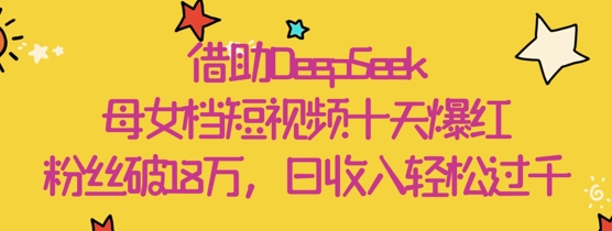 借助DeepSeek，母女档短视频十天爆红，粉丝破18W，日收入轻松几张-财兔窝项目网