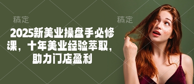 2025新美业操盘手必修课，十年美业经验萃取，助力门店盈利-财兔窝项目网