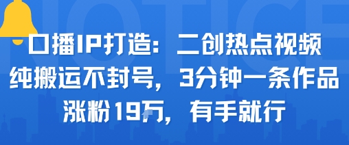 口播IP打造：二创热点视频，纯搬运不封号，3分钟一条作品，涨粉19w，有手就行-财兔窝项目网