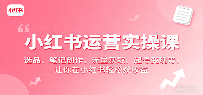 小红书运营实操课：选品、笔记创作、流量获取、起号变现等，让你在小红书轻松获收益-财兔窝项目网
