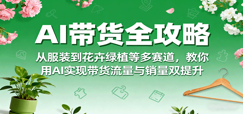 AI带货全攻略，从服装到花卉绿植等多赛道，教你用AI实现带货流量与销量双提升-财兔窝项目网
