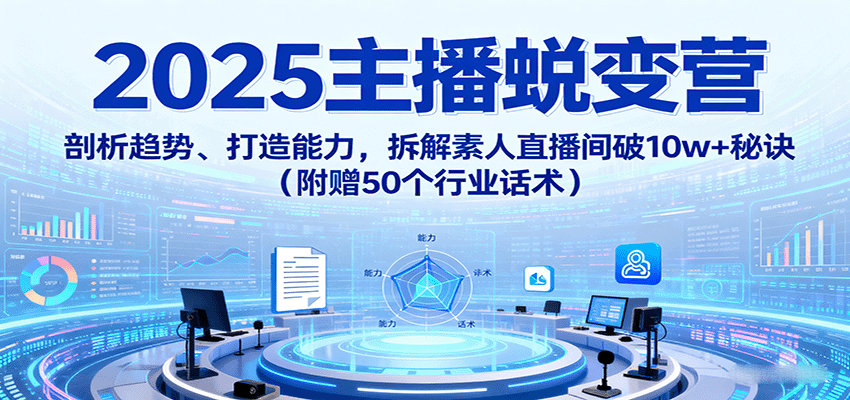 2025主播蜕变营：剖析趋势、打造能力，拆解素人直播间破10w+秘诀(附赠50个行业话术)-财兔窝项目网
