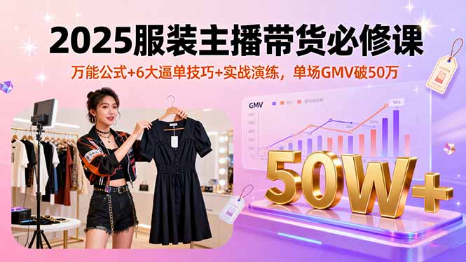 2025服装主播带货必修课，万能公式+6大逼单技巧+实战演练，单场GMV破50万-财兔窝项目网