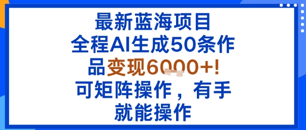 最新蓝海项目：全程AI生成50条作品变现6k+，可矩阵操作，有手就能操作-财兔窝项目网
