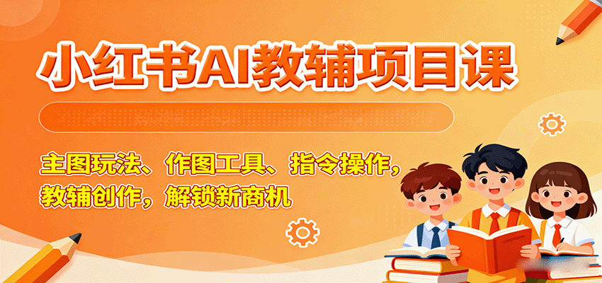 小红书AI教辅项目课，主图玩法、作图工具、指令操作，教辅创作，解锁新商机-财兔窝项目网