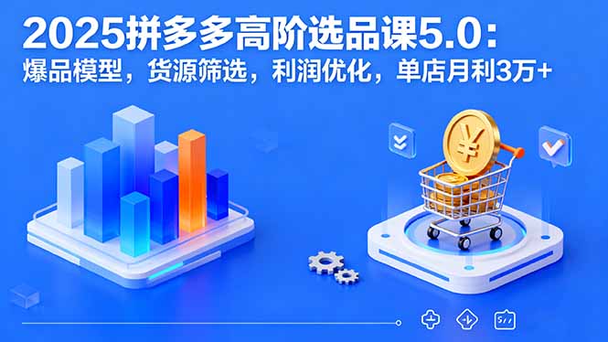 2025拼多多高阶选品课5.0：爆品模型，货源筛选，利润优化，单店月利3万+-财兔窝项目网