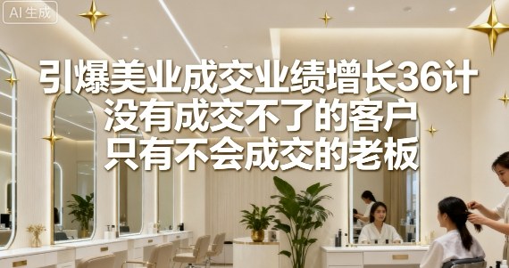 引爆美业成交业绩增长36计，没有成交不了的客户，只有不会成交的老板-财兔窝项目网