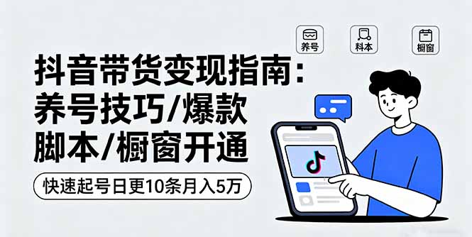 抖音带货变现指南：养号技巧/爆款脚本/橱窗开通，快速起号日更10条月入5万-财兔窝项目网