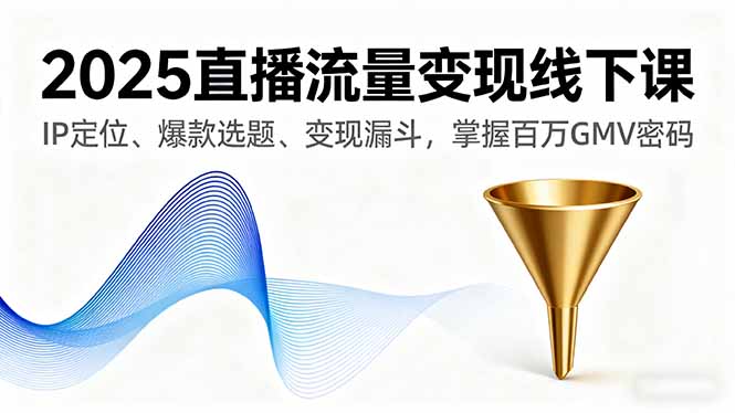 2025直播流量变现线下课，IP定位、爆款选题、变现漏斗，掌握百万GMV密码-财兔窝项目网