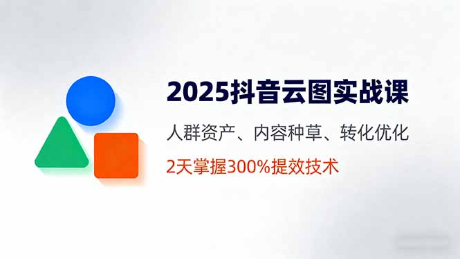 2025抖音云图实战课，人群资产、内容种草、转化优化，2天掌握300%提效技术-财兔窝项目网