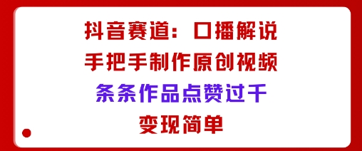 抖音赛道：口播解说，手把手教你制作原创视频，条条作品点赞过千，变现简单-财兔窝项目网