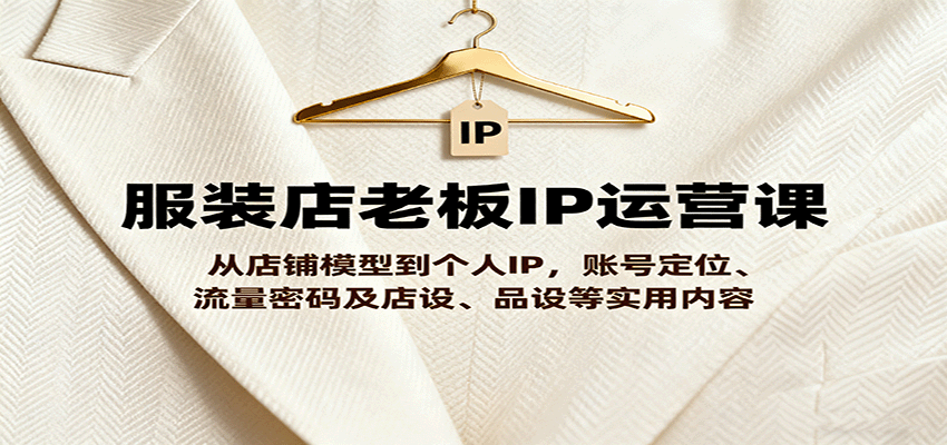 服装店老板IP运营课，从店铺模型到个人IP，账号定位、流量密码及店设、品设等实用内容-财兔窝项目网