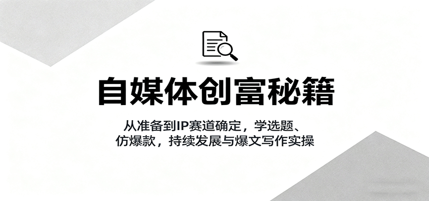 自媒体创富秘籍：从准备到IP赛道确定，学选题、仿爆款，持续发展与爆文写作实操-财兔窝项目网