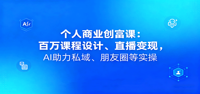 个人商业创富课：百万课程设计、直播变现，AI助力私域、朋友圈等实操-财兔窝项目网